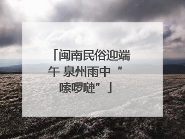 闽南民俗迎端午 泉州雨中“嗦啰嗹”