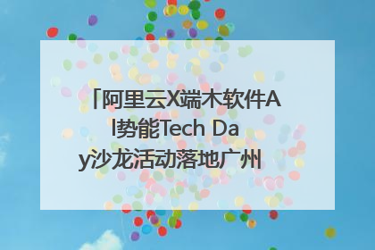阿里云X端木软件Al势能Tech Day沙龙活动落地广州 邀您共启AI势能