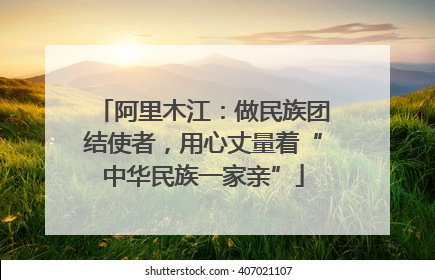阿里木江：做民族团结使者，用心丈量着“中华民族一家亲”