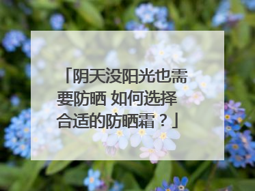 阴天没阳光也需要防晒 如何选择合适的防晒霜？