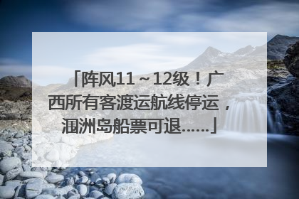 阵风11～12级！广西所有客渡运航线停运，涠洲岛船票可退……