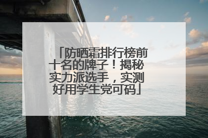 防晒霜排行榜前十名的牌子！揭秘实力派选手，实测好用学生党可码