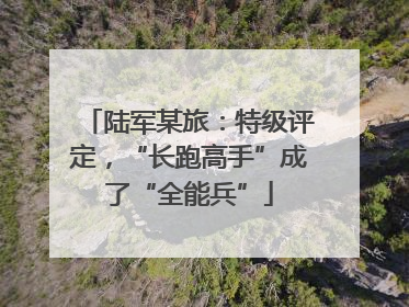 陆军某旅：特级评定，“长跑高手”成了“全能兵”