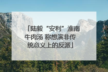 陆毅“安利”淮南牛肉汤 称想演非传统意义上的反派