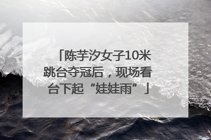 陈芋汐女子10米跳台夺冠后，现场看台下起“娃娃雨”