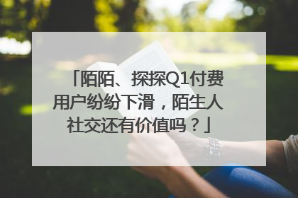 陌陌、探探Q1付费用户纷纷下滑，陌生人社交还有价值吗？