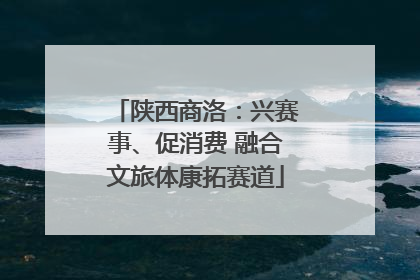 陕西商洛：兴赛事、促消费 融合文旅体康拓赛道