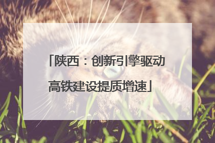 陕西:创新引擎驱动高铁建设提质增速