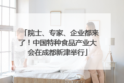 院士、专家、企业都来了！中国特种食品产业大会在成都新津举行