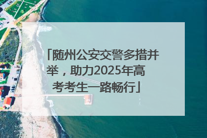 随州公安交警多措并举，助力2025年高考考生一路畅行