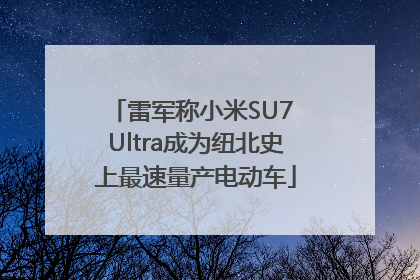 雷军称小米SU7 Ultra成为纽北史上最速量产电动车