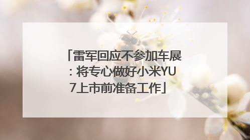 雷军回应不参加车展：将专心做好小米YU7上市前准备工作