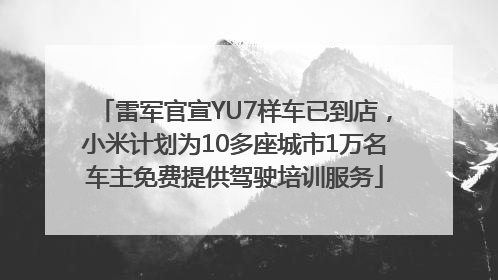 雷军官宣YU7样车已到店，小米计划为10多座城市1万名车主免费提供驾驶培训服务