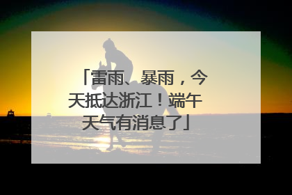 雷雨、暴雨，今天抵达浙江！端午天气有消息了