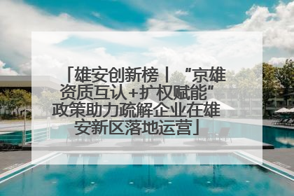 雄安创新榜丨“京雄资质互认+扩权赋能”政策助力疏解企业在雄安新区落地运营