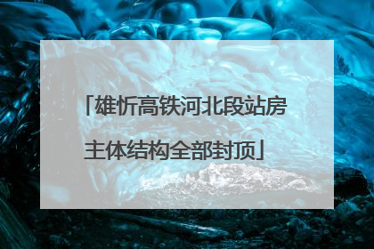 雄忻高铁河北段站房主体结构全部封顶