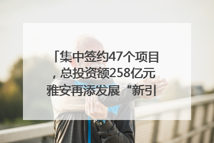 集中签约47个项目，总投资额258亿元 雅安再添发展“新引擎”｜数读西投