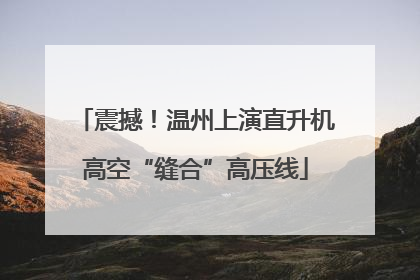 震撼！温州上演直升机高空“缝合”高压线