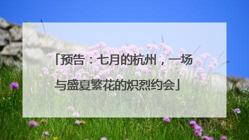 预告：七月的杭州，一场与盛夏繁花的炽烈约会