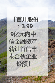 首开股份：3.999亿元向中信金融资产转让首信丰泰合伙企业份额