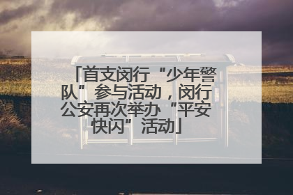 首支闵行“少年警队”参与活动，闵行公安再次举办“平安快闪”活动