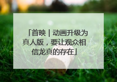 首映｜动画升级为真人版，要让观众相信龙真的存在