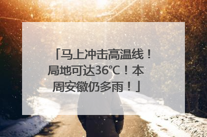 马上冲击高温线！局地可达36℃！本周安徽仍多雨！