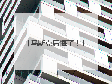马斯克后悔了！