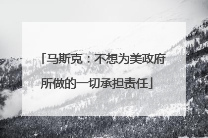马斯克：不想为美政府所做的一切承担责任
