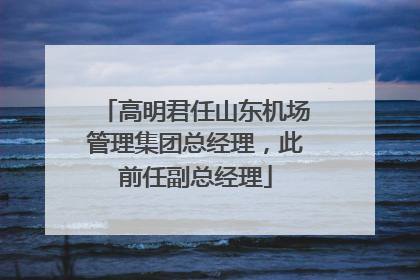 高明君任山东机场管理集团总经理，此前任副总经理