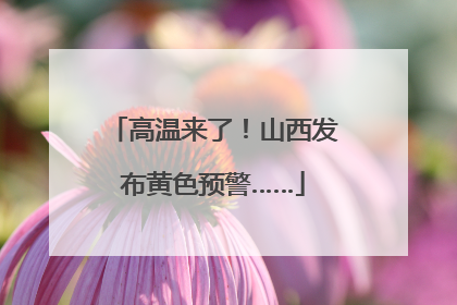 高温来了！山西发布黄色预警……