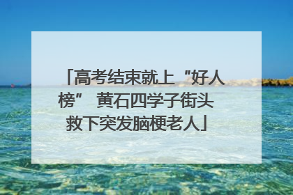 高考结束就上“好人榜” 黄石四学子街头救下突发脑梗老人