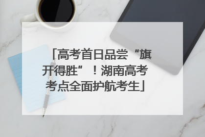 高考首日品尝“旗开得胜”！湖南高考考点全面护航考生