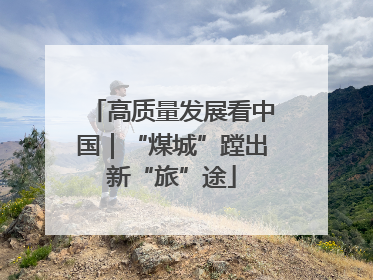 高质量发展看中国｜“煤城”蹚出新“旅”途