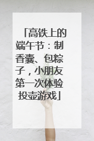 高铁上的端午节：制香囊、包粽子，小朋友第一次体验投壶游戏