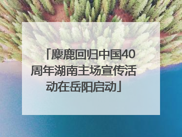 麋鹿回归中国40周年湖南主场宣传活动在岳阳启动