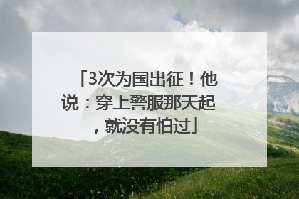 3次为国出征！他说：穿上警服那天起，就没有怕过