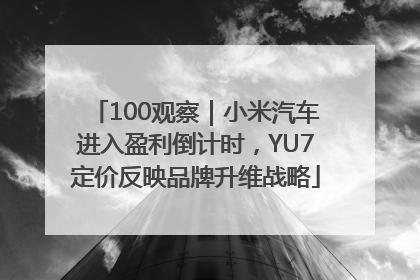 100观察｜小米汽车进入盈利倒计时，YU7定价反映品牌升维战略