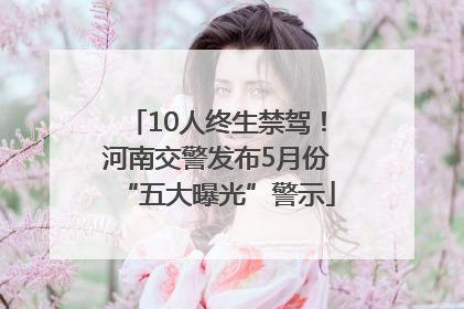 10人终生禁驾！河南交警发布5月份“五大曝光”警示