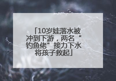 10岁娃落水被冲到下游，两名“钓鱼佬”接力下水将孩子救起