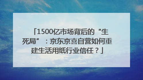 1500亿市场背后的“生死局”：京东京喜自营如何重建生活用纸行业信任？