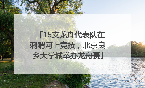 15支龙舟代表队在刺猬河上竞技，北京良乡大学城举办龙舟赛