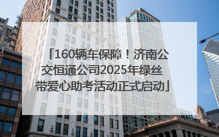 160辆车保障！济南公交恒通公司2025年绿丝带爱心助考活动正式启动