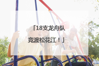 18支龙舟队竞渡松花江！