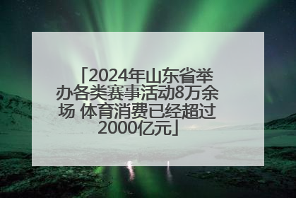 2024年山东省举办各类赛事活动8万余场 体育消费已经超过2000亿元