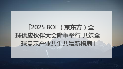 2025 BOE（京东方）全球供应伙伴大会隆重举行 共筑全球显示产业共生共赢新格局