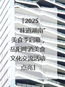 2025 “味道湖南”美食季启幕，岳阳啤酒美食文化交流活动点亮