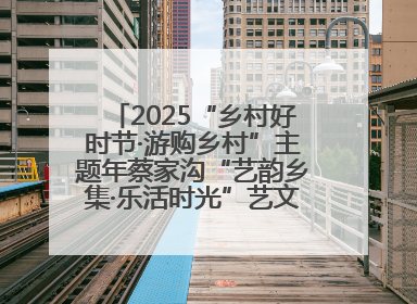 2025“乡村好时节·游购乡村”主题年蔡家沟“艺韵乡集·乐活时光”艺文嘉年华活动启幕