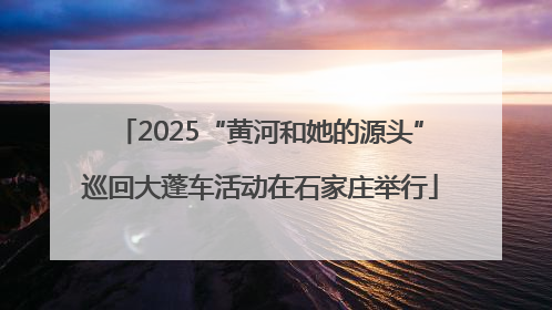 2025“黄河和她的源头”巡回大蓬车活动在石家庄举行