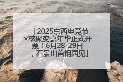 2025京西电竞节×核聚变嘉年华正式开票！6月28-29日，石景山首钢园见